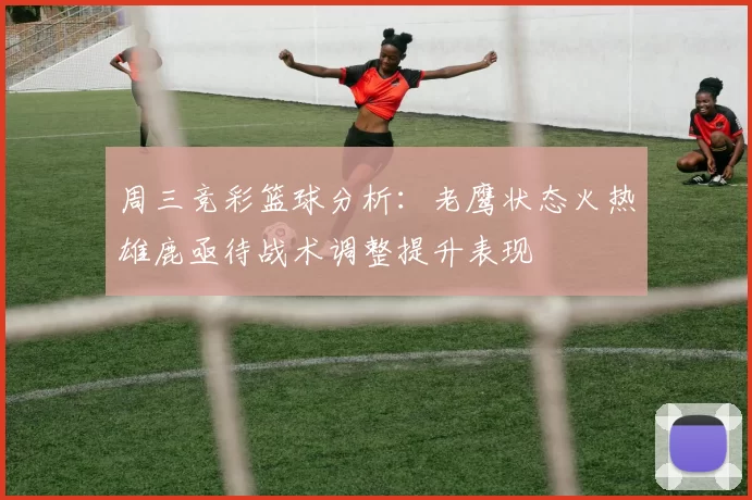 周三竞彩篮球分析：老鹰状态火热雄鹿亟待战术调整提升表现