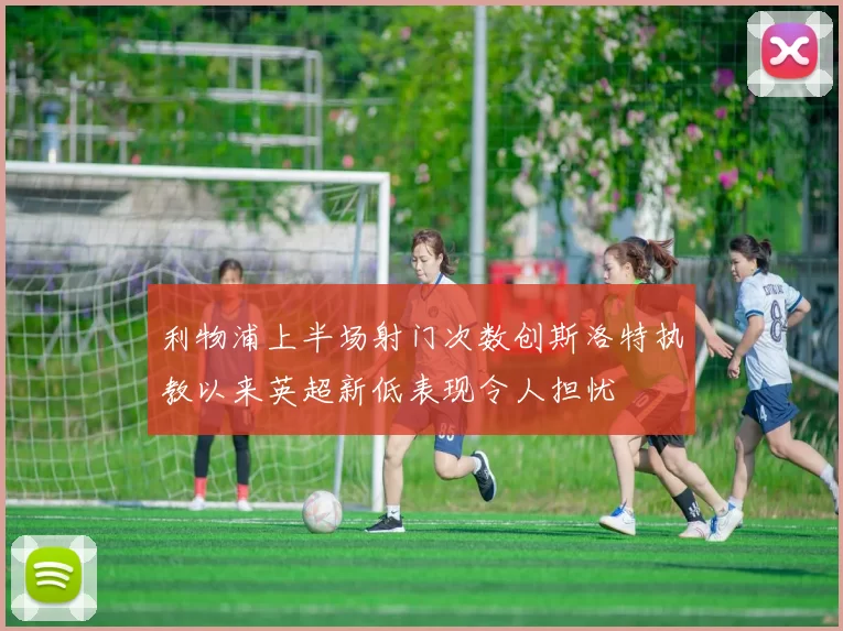 利物浦上半场射门次数创斯洛特执教以来英超新低表现令人担忧