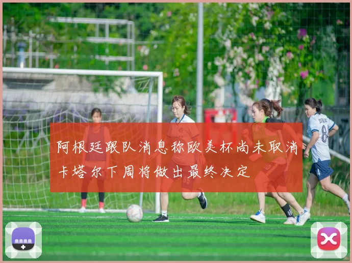 阿根廷跟队消息称欧美杯尚未取消卡塔尔下周将做出最终决定