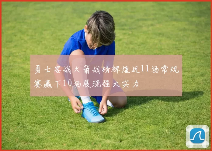 勇士客战火箭战绩辉煌近11场常规赛赢下10场展现强大实力