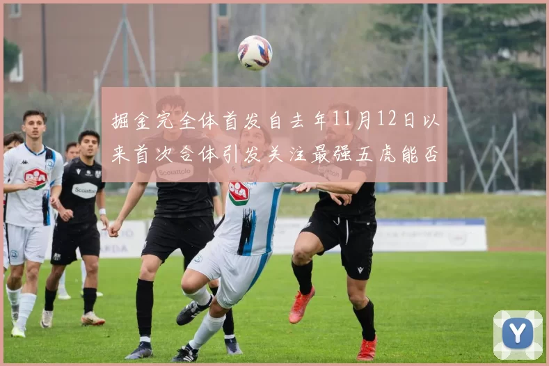 掘金完全体首发自去年11月12日以来首次合体引发关注最强五虎能否重现辉煌