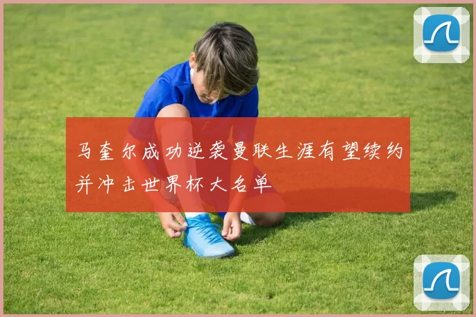 马奎尔成功逆袭曼联生涯有望续约并冲击世界杯大名单