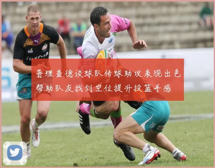 普理查德谈球队传球助攻表现出色帮助队友找到空位提升投篮手感