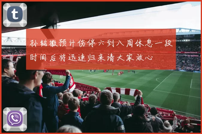 孙铭徽预计伤停六到八周休息一段时间后将迅速归来请大家放心