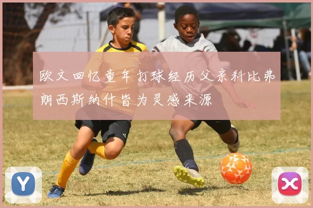 欧文回忆童年打球经历父亲科比弗朗西斯纳什皆为灵感来源