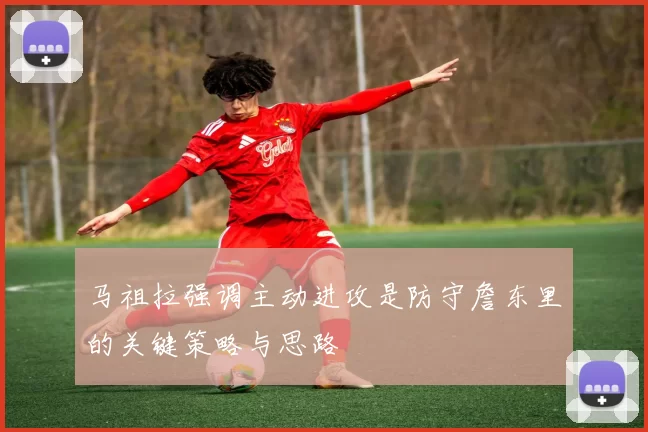 马祖拉强调主动进攻是防守詹东里的关键策略与思路