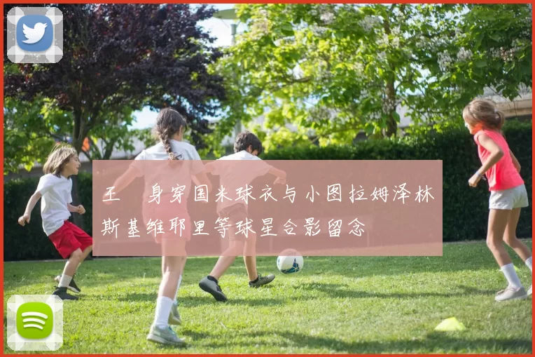王濛身穿国米球衣与小图拉姆泽林斯基维耶里等球星合影留念