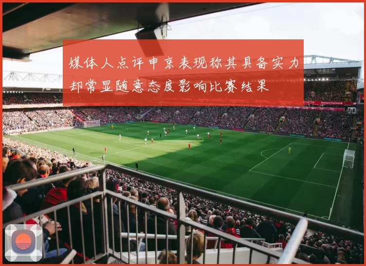 媒体人点评申京表现称其具备实力却常显随意态度影响比赛结果