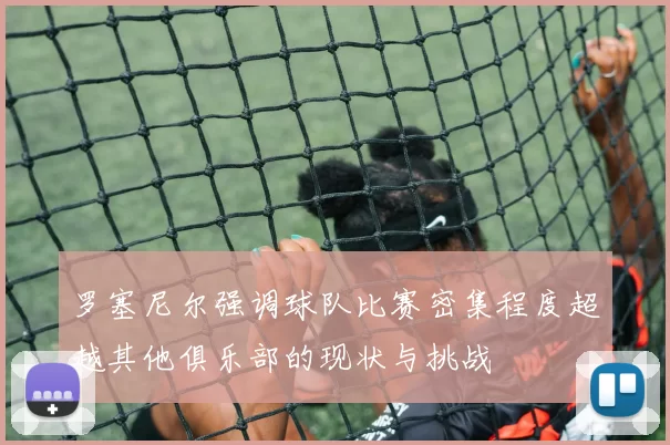 罗塞尼尔强调球队比赛密集程度超越其他俱乐部的现状与挑战