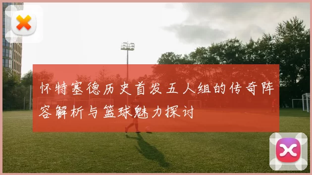 怀特塞德历史首发五人组的传奇阵容解析与篮球魅力探讨