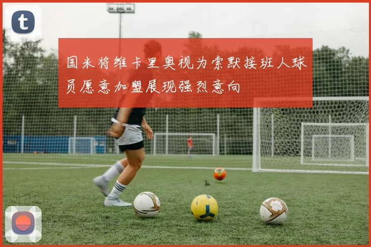 国米将维卡里奥视为索默接班人球员愿意加盟展现强烈意向