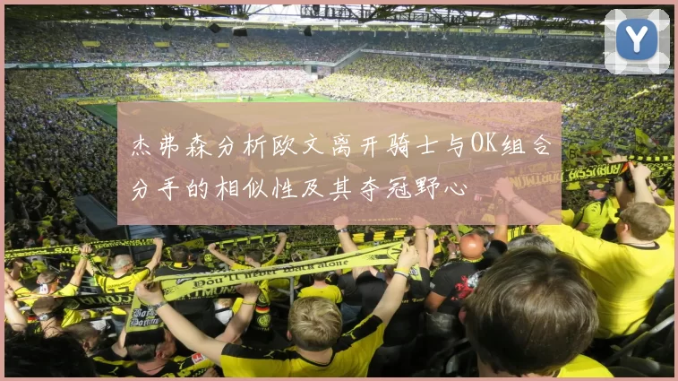 杰弗森分析欧文离开骑士与OK组合分手的相似性及其夺冠野心