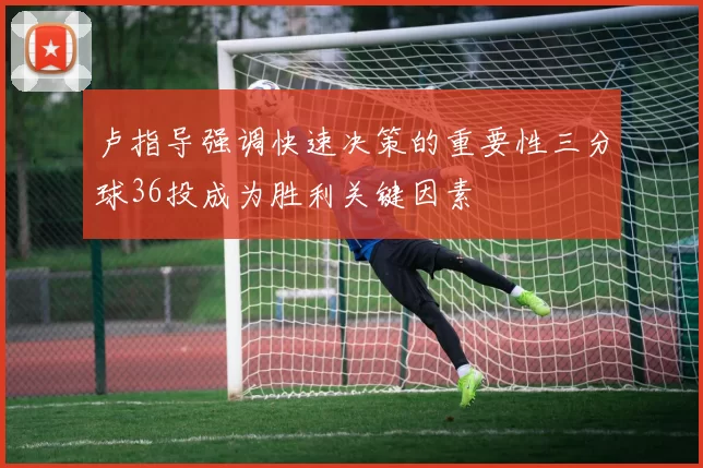 卢指导强调快速决策的重要性三分球36投成为胜利关键因素