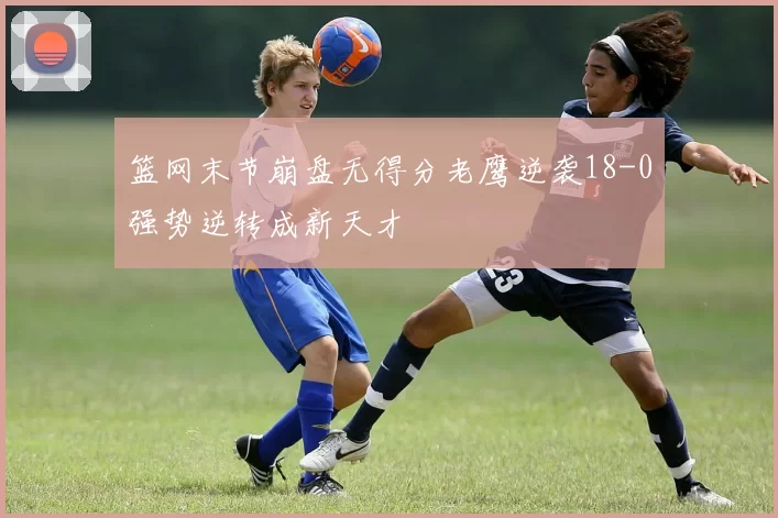篮网末节崩盘无得分老鹰逆袭18-0强势逆转成新天才