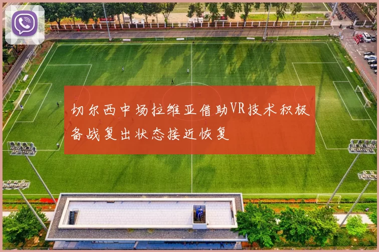 切尔西中场拉维亚借助VR技术积极备战复出状态接近恢复