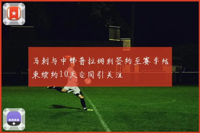 马刺与中锋普拉姆利签约至赛季结束续约10天合同引关注