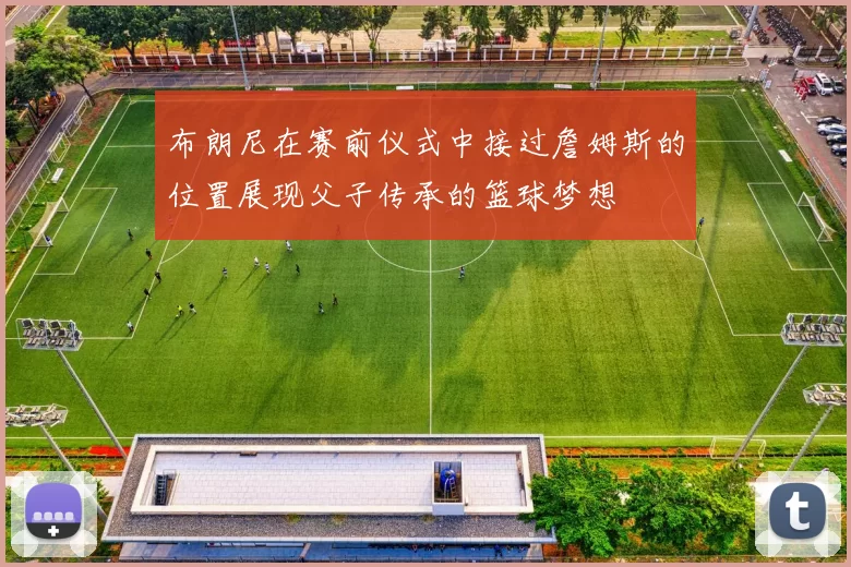 布朗尼在赛前仪式中接过詹姆斯的位置展现父子传承的篮球梦想