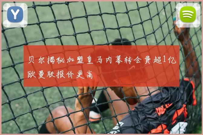 贝尔揭秘加盟皇马内幕转会费超1亿欧曼联报价更高