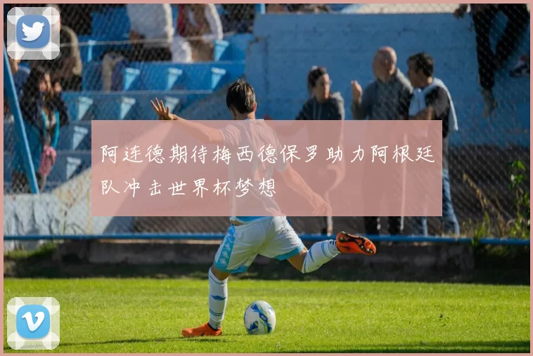 阿连德期待梅西德保罗助力阿根廷队冲击世界杯梦想