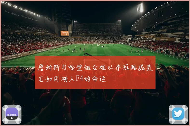 詹姆斯与哈登组合难以夺冠路威直言如同湖人F4的命运