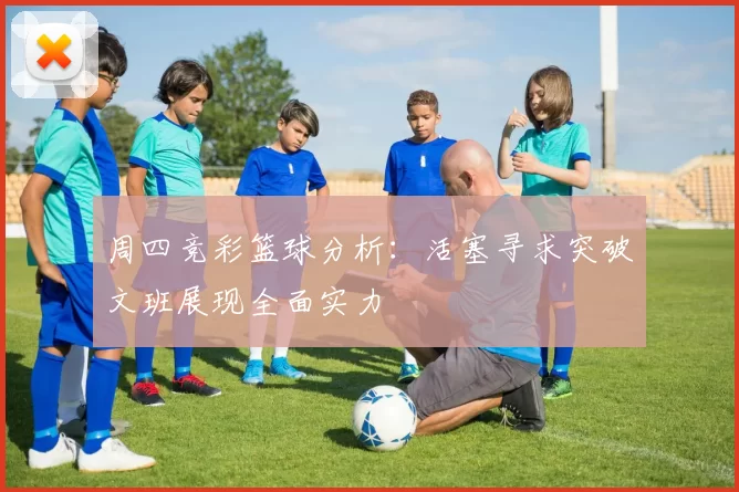 周四竞彩篮球分析：活塞寻求突破文班展现全面实力