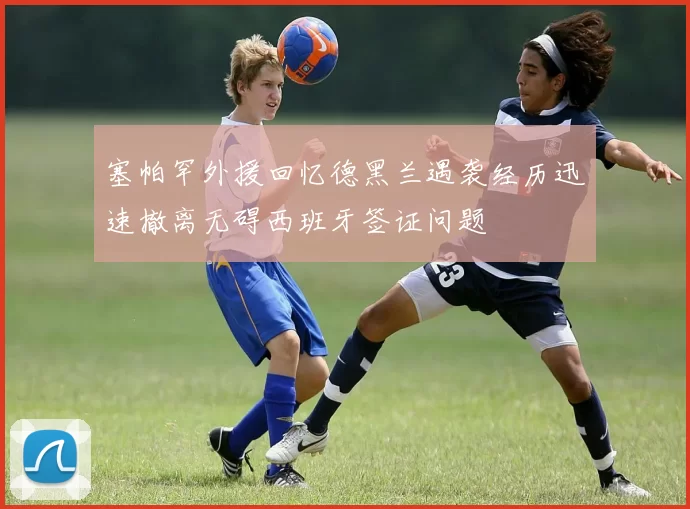 塞帕罕外援回忆德黑兰遇袭经历迅速撤离无碍西班牙签证问题