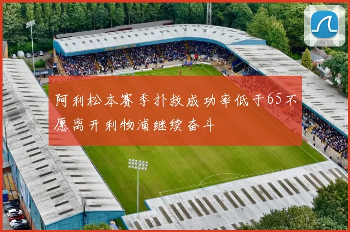 阿利松本赛季扑救成功率低于65不愿离开利物浦继续奋斗