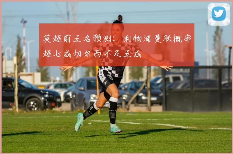 英超前五名预测：利物浦曼联概率超七成切尔西不足五成