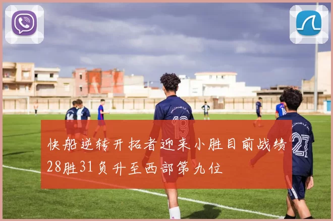 快船逆转开拓者迎来小胜目前战绩28胜31负升至西部第九位