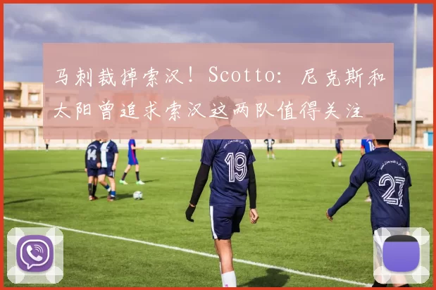 马刺裁掉索汉！Scotto：尼克斯和太阳曾追求索汉这两队值得关注