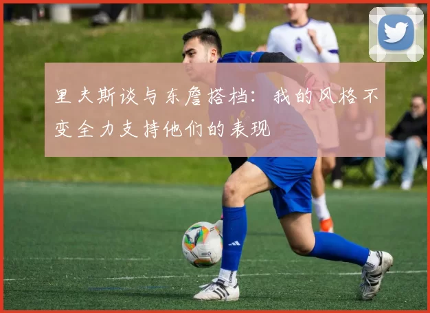 里夫斯谈与东詹搭档：我的风格不变全力支持他们的表现